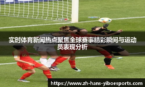 实时体育新闻热点聚焦全球赛事精彩瞬间与运动员表现分析