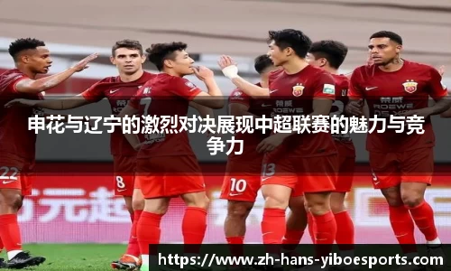 申花与辽宁的激烈对决展现中超联赛的魅力与竞争力
