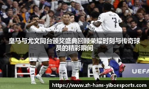 皇马与尤文同台颁奖盛典回顾荣耀时刻与传奇球员的精彩瞬间